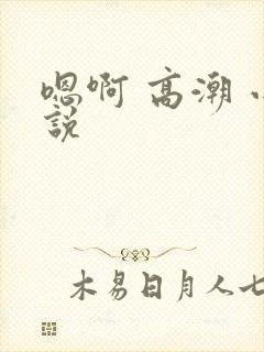 嗯啊 高潮 小说