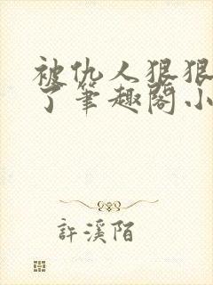 被仇人狠狠开发了笔趣阁小说