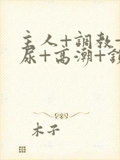 主人+调教+憋尿+高潮+锁男男