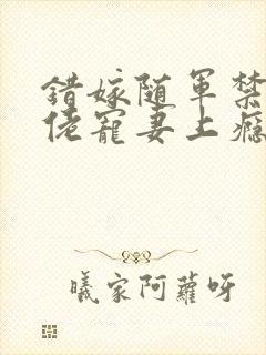 错嫁随军禁欲大佬宠妻上瘾免费阅读笔趣阁