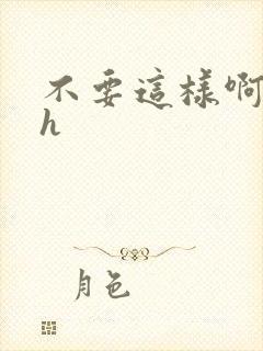 不要这样啊嗯啊h