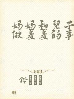 妈妈和儿子一起做羞羞的事小说