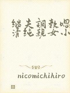 继夫调教嗯啊h清纯亲女小说