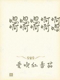 嗯嗯嗯啊啊啊啊啊啊啊啊嗯嗯嗯小说