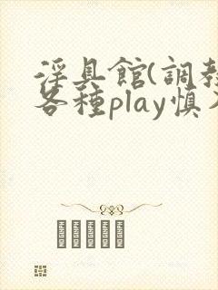 淫具馆(调教,各种play慎入)趣笔阁