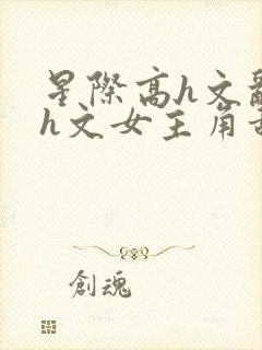 星际高h文乱乳h文女主角甜甜