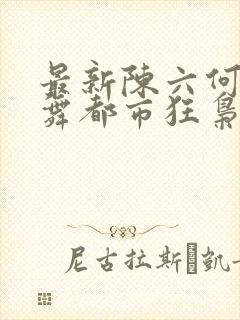 最新陈六何沈轻舞都市狂枭