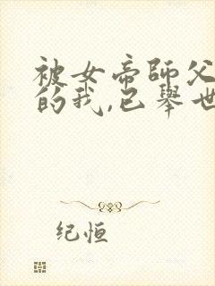 被女帝师父嫌弃的我,已举世无敌全本阅读