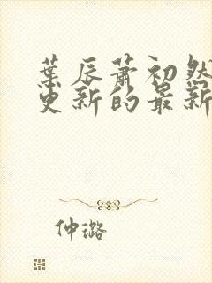 叶辰萧初然今天更新的最新章节