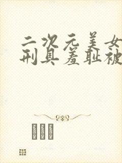 二次元美女束缚刑具羞耻被调教折磨