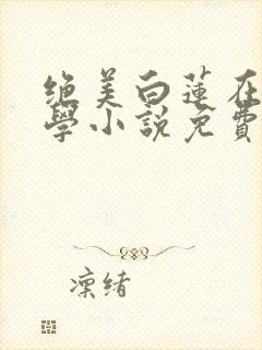 绝美白莲在线教学小说免费读