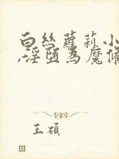 白丝萝莉小师妹,淫堕为魔修胯下的邪媚仙女