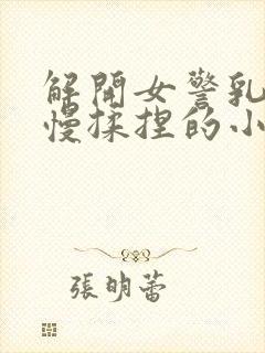 解开女警乳罩慢慢揉捏的小说