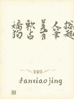 娇软美人总被坏狗占有笔趣阁