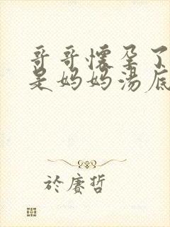 哥哥怀孕了怀的是妈妈汤底是什么小说