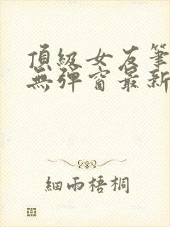 顶级女友笔趣阁无弹窗最新章节更新