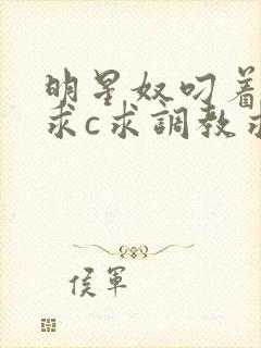 明星奴叼着项圈求c求调教求伺候主人h