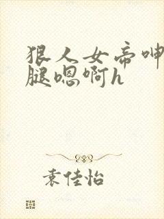 狠人女帝呻吟双腿嗯啊h封面