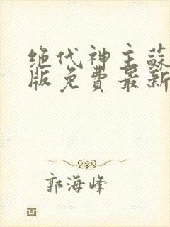 绝代神主苏莫正版免费最新章节