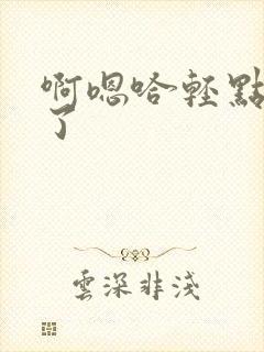 啊嗯哈轻点太大了