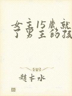 女主15岁就生了男主的孩子的小说