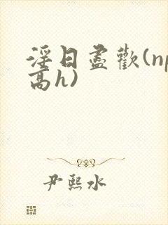 淫日尽欢(np高h)