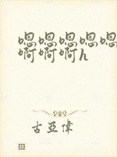 嗯嗯嗯嗯嗯啊啊啊啊啊h