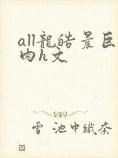 all龙皓晨巨肉h文