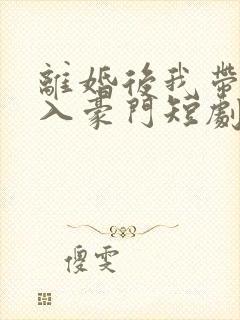离婚后我带崽嫁入豪门短剧