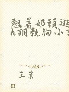 翘着奶头逛校园h调教胸小说