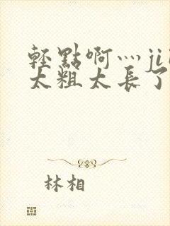 轻点啊灬ji巴太粗太长了