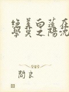 绝美白莲在线教学莫之阳沈长留小说txt