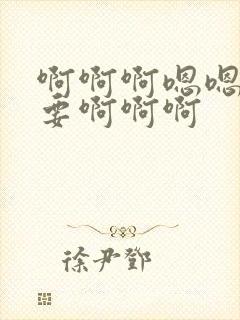 啊啊啊嗯嗯嗯不要啊啊啊