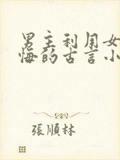 男主利用女主后悔的古言小说