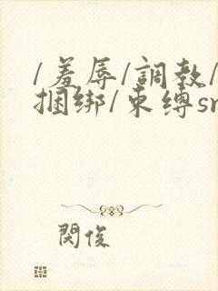 /羞辱/调教/捆绑/束缚sm在线观看