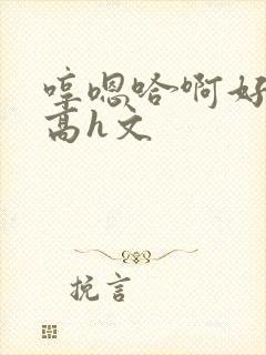 哼嗯哈啊好舒服高h文