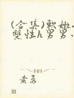 (合集)软嫩受双性h男男小说