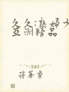 久久:熟妇少妇亚洲精品