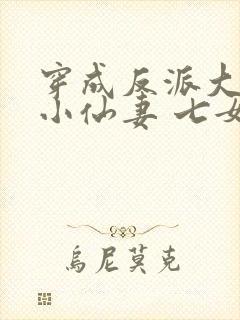 穿成反派大佬的小仙妻 七女王