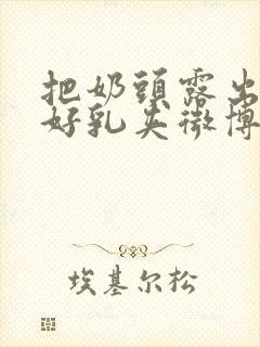 把奶头露出来戴好乳夹微博