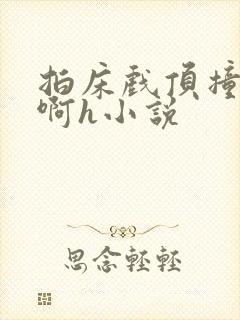 拍床戏顶撞喘嗯啊h小说