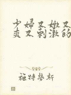 少妇又嫩又紧又爽又刺激的性描写