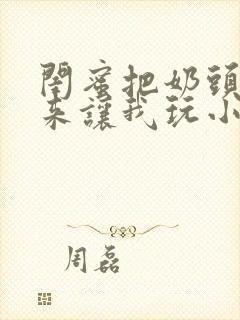 闺蜜把奶头露出来让我玩小说