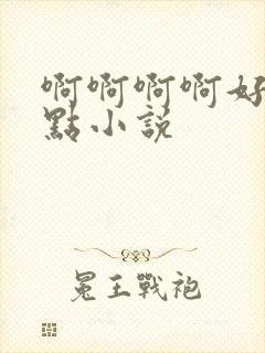 啊啊啊啊好大轻点小说