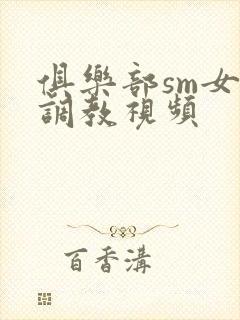 俱乐部sm女女调教视频