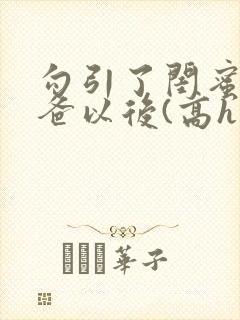 勾引了闺蜜的爸爸以后(高h