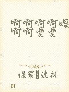 啊啊啊啊嗯嗯啊啊啊爱爱