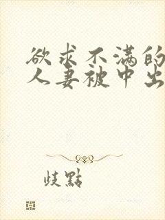 欲求不满的丰满人妻被中出