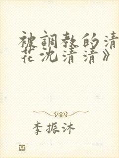 被调教的清纯校花沈清清》