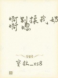 啊别揉我奶头.啊 嗯